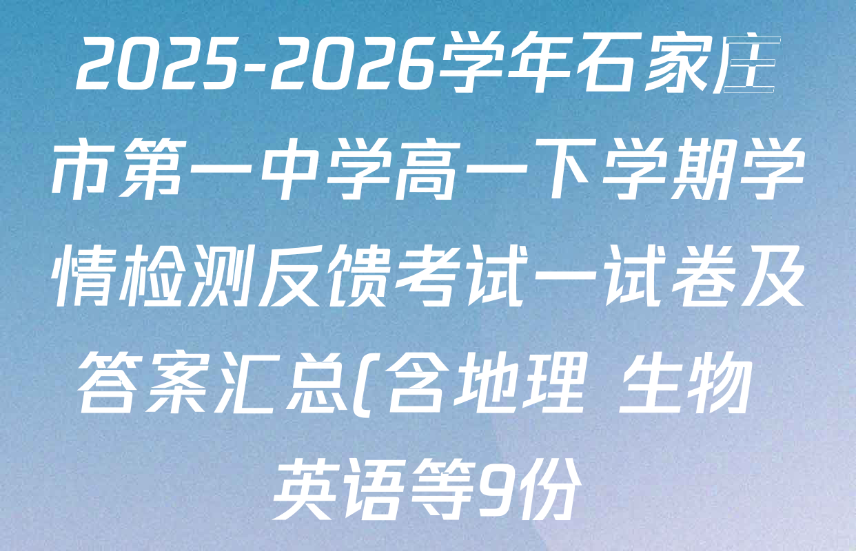 2025-2026学年石家庄市第一中学高一下学期学情检测反馈考试一试卷及答案汇总(含地理 生物 英语等9份)